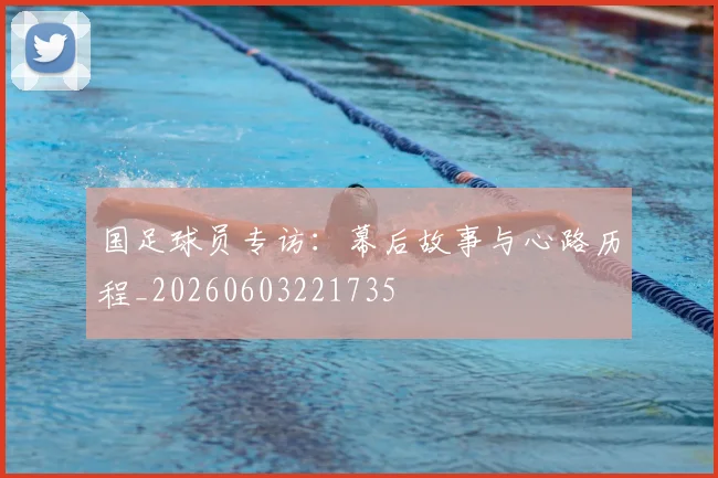 国足球员专访:幕后故事与心路历程_20260603221735