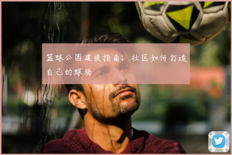 篮球公园建设指南:社区如何打造自己的球场