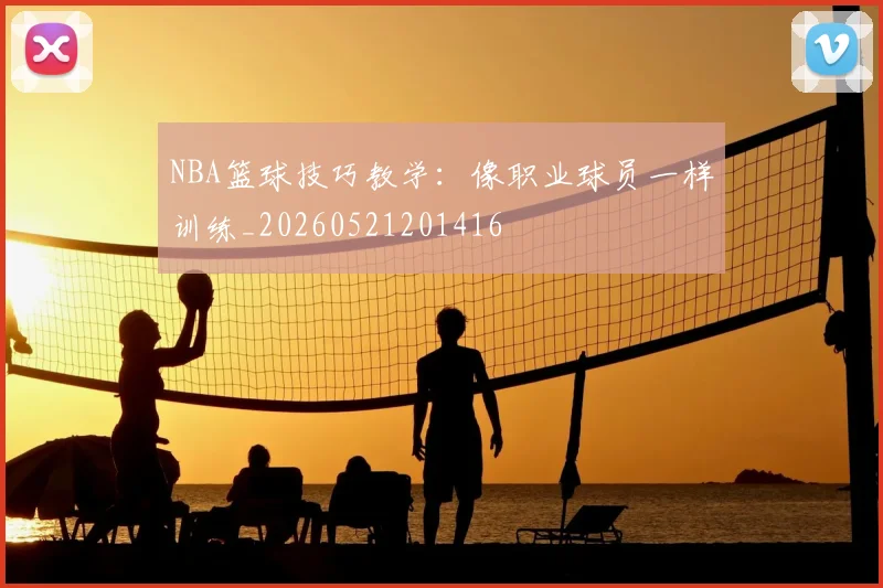 NBA篮球技巧教学：像职业球员一样训练_20260521201416