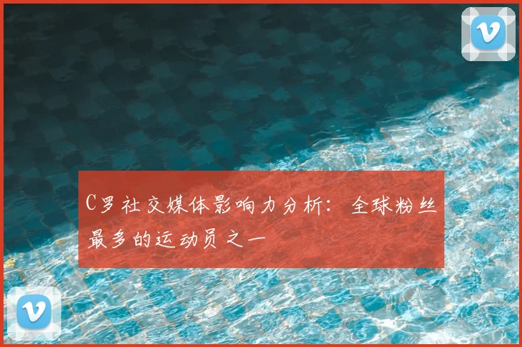 C罗社交媒体影响力分析：全球粉丝最多的运动员之一