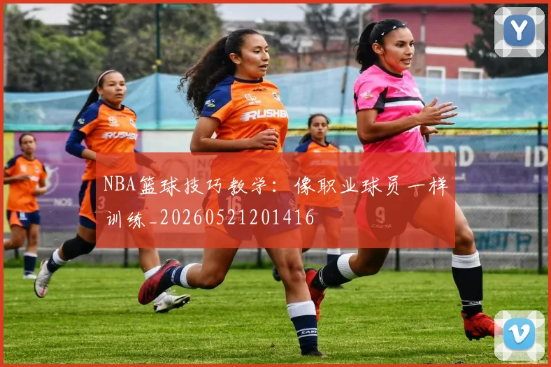 NBA篮球技巧教学：像职业球员一样训练_20260521201416