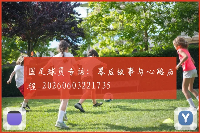 国足球员专访:幕后故事与心路历程_20260603221735