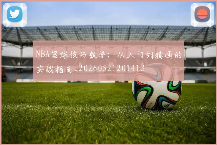 NBA篮球技巧教学：从入门到精通的实战指南_20260521201413