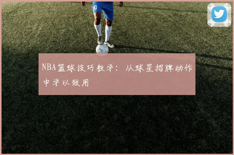 NBA篮球技巧教学:从球星招牌动作中学以致用