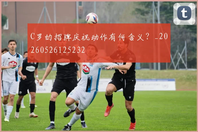 C罗的招牌庆祝动作有何含义?_20260526125232