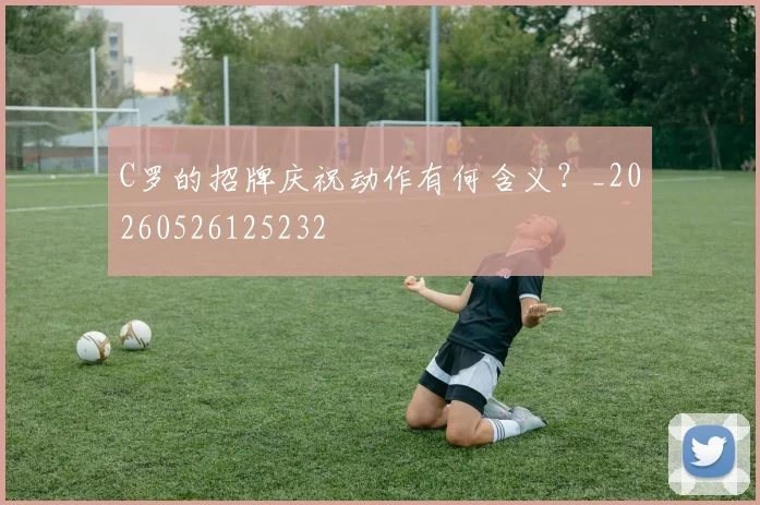 C罗的招牌庆祝动作有何含义?_20260526125232